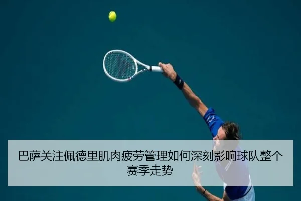 巴萨关注佩德里肌肉疲劳管理如何深刻影响球队整个赛季走势