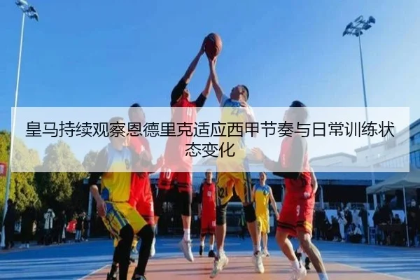 皇马持续观察恩德里克适应西甲节奏与日常训练状态变化