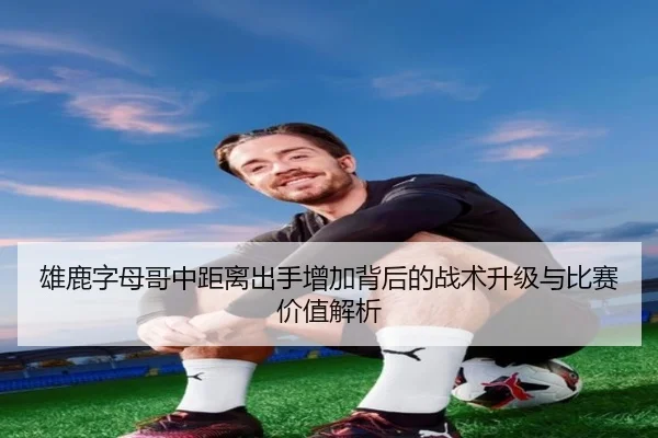 雄鹿字母哥中距离出手增加背后的战术升级与比赛价值解析